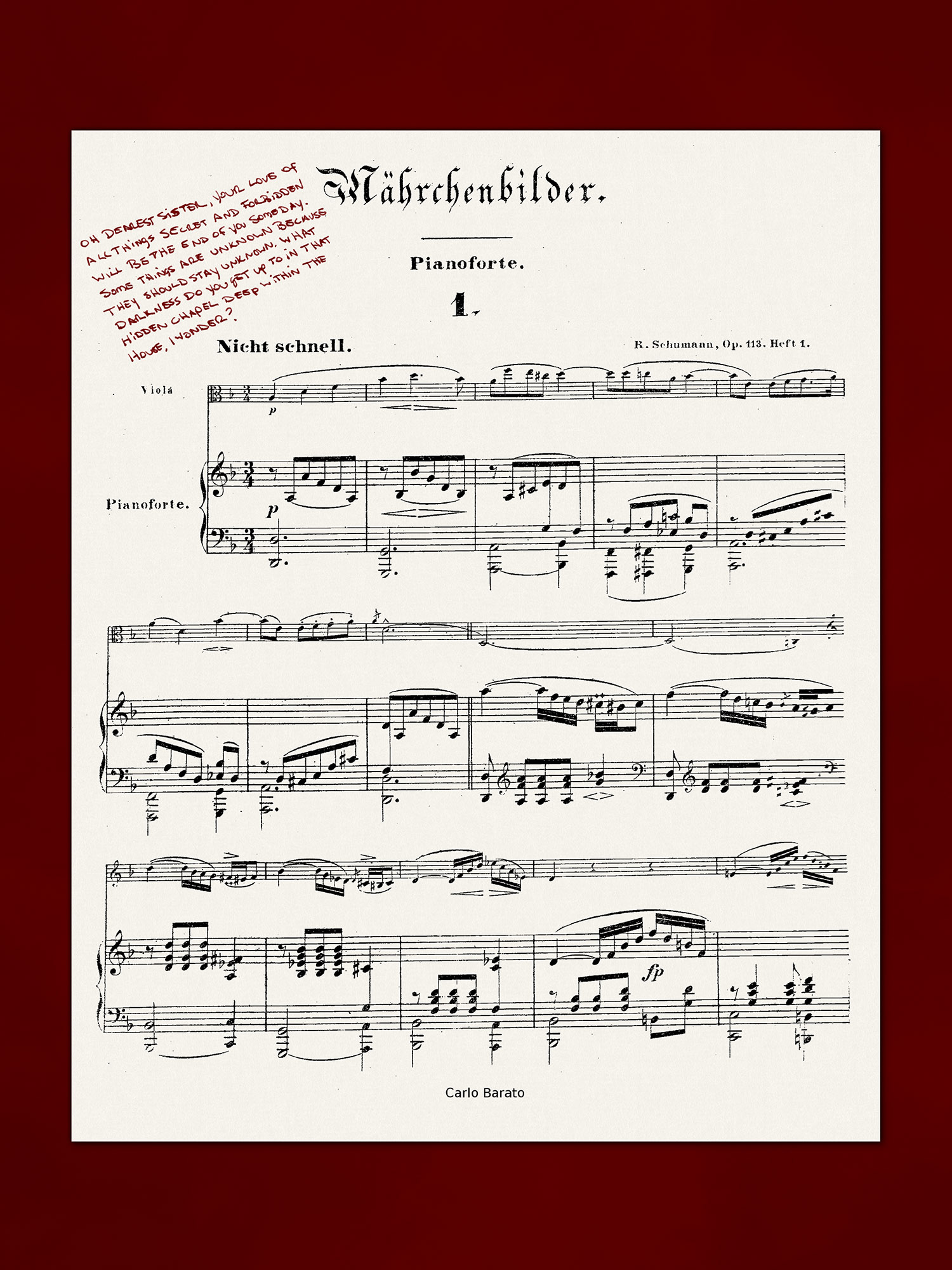 [On a sheet of music (Marchenbilder, Op.113 – Viola and Piano Score, Viola and Violin Parts), handwriting matching that of the majority of the journal entries]
            Oh dearest sister, your love of all things secret and forbidden will be the end of you someday. Some things are unknown because they should stay unknown. What darkness do you get up to in that hidden chapel deep within the house, I wonder?